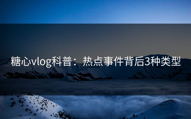 糖心vlog科普：热点事件背后3种类型