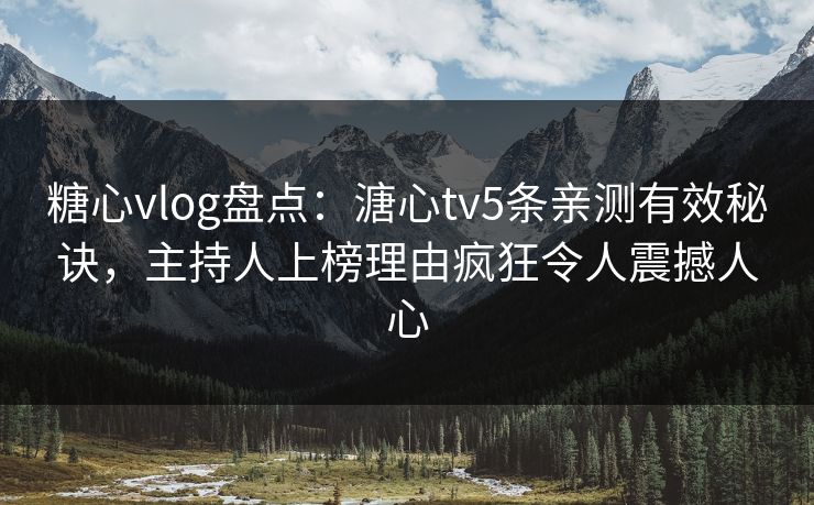 糖心vlog盘点：溏心tv5条亲测有效秘诀，主持人上榜理由疯狂令人震撼人心