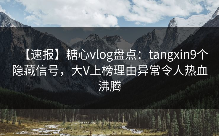 【速报】糖心vlog盘点：tangxin9个隐藏信号，大V上榜理由异常令人热血沸腾