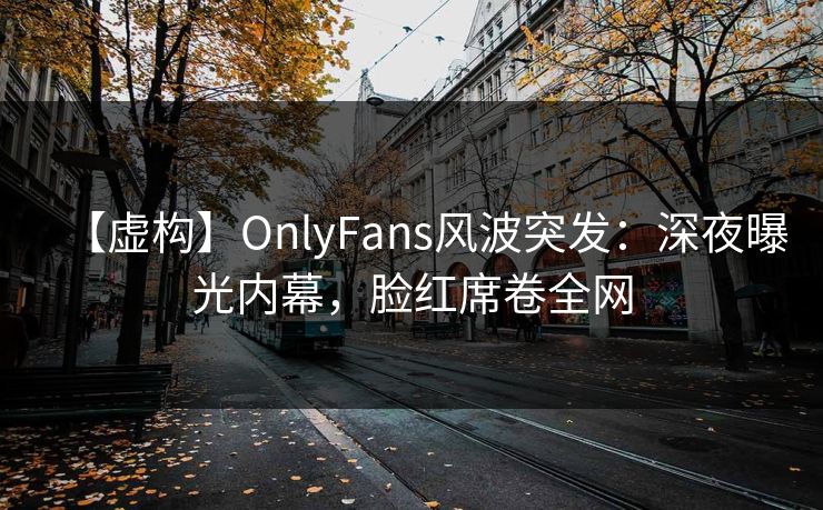 【虚构】OnlyFans风波突发：深夜曝光内幕，脸红席卷全网