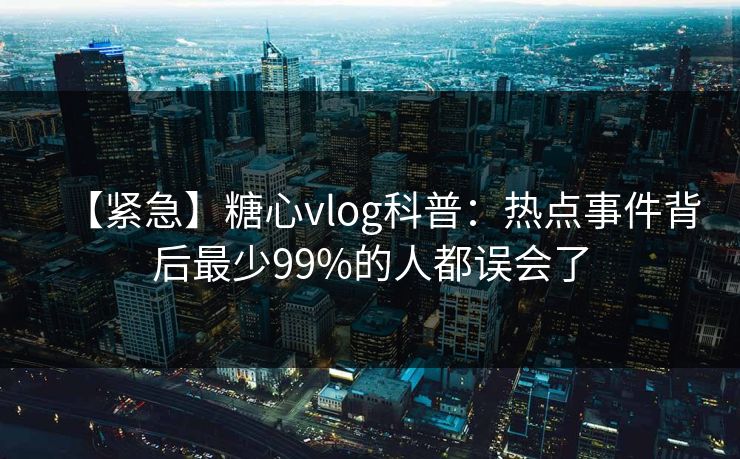 【紧急】糖心vlog科普：热点事件背后最少99%的人都误会了
