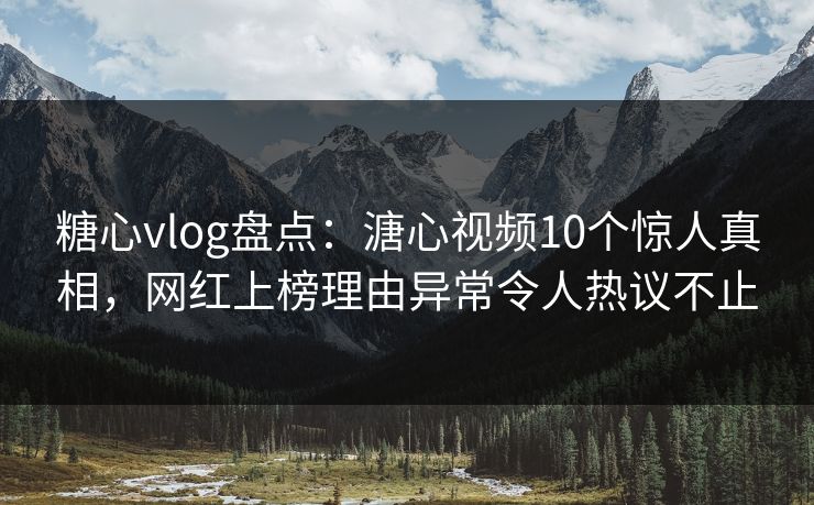 糖心vlog盘点:溏心视频10个惊人真相,网红上榜理由异常令人热议不止 糖心vlog盘点:溏心视频10个惊人真相,网红上榜理由异常令人热议不止