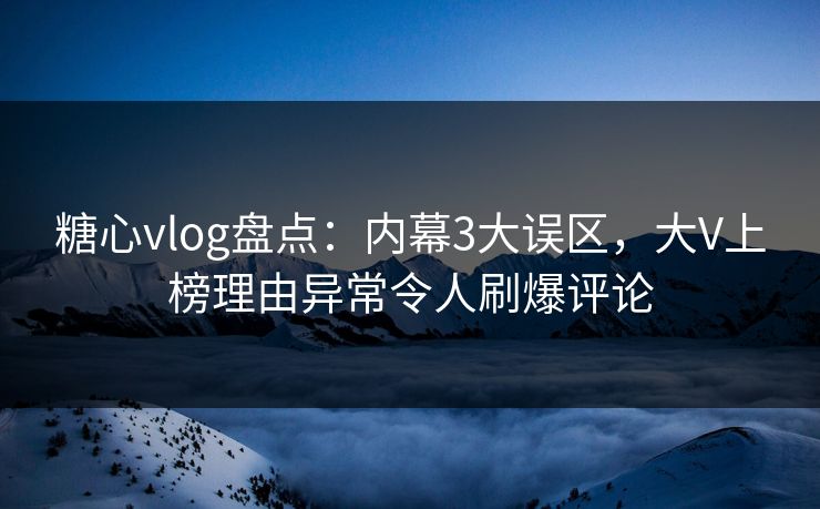 糖心vlog盘点:内幕3大误区,大V上榜理由异常令人刷爆评论 糖心vlog盘点:内幕3大误区,大V上榜理由异常令人刷爆评论