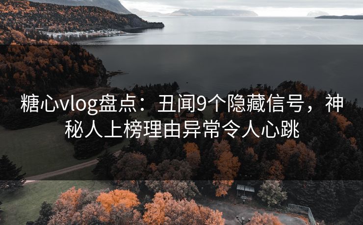 糖心vlog盘点:丑闻9个隐藏信号,神秘人上榜理由异常令人心跳 糖心vlog盘点:丑闻9个隐藏信号,神秘人上榜理由异常令人心跳