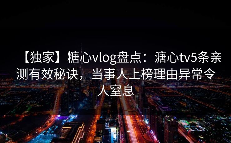 【独家】糖心vlog盘点:溏心tv5条亲测有效秘诀,当事人上榜理由异常令人窒息 【独家】糖心vlog盘点:溏心tv5条亲测有效秘诀,当事人上榜理由异常令人窒息