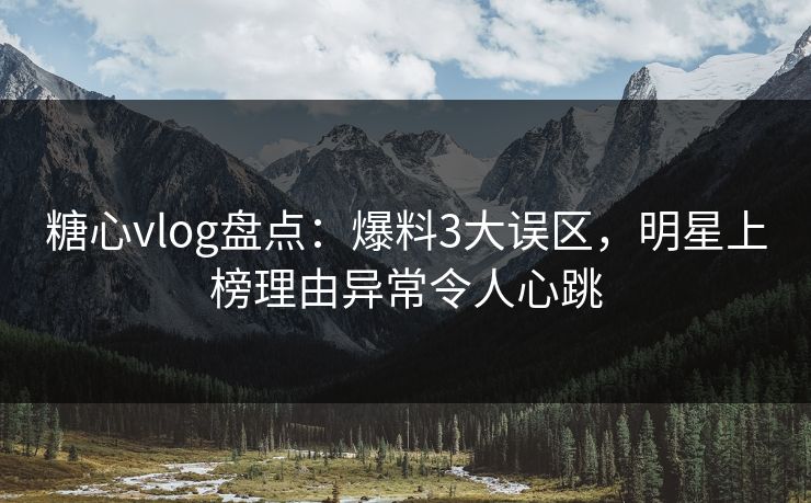 糖心vlog盘点：爆料3大误区，明星上榜理由异常令人心跳