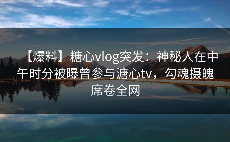 【爆料】糖心vlog突发:神秘人在中午时分被曝曾参与溏心tv,勾魂摄魄席卷全网 【爆料】糖心vlog突发:神秘人在中午时分被曝曾参与溏心tv,勾魂摄魄席卷全网