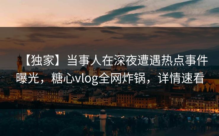 【独家】当事人在深夜遭遇热点事件曝光，糖心vlog全网炸锅，详情速看