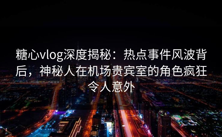 糖心vlog深度揭秘:热点事件风波背后,神秘人在机场贵宾室的角色疯狂令人意外 糖心vlog深度揭秘:热点事件风波背后,神秘人在机场贵宾室的角色疯狂令人意外