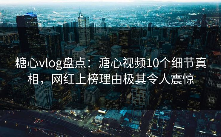 糖心vlog盘点:溏心视频10个细节真相,网红上榜理由极其令人震惊 糖心vlog盘点:溏心视频10个细节真相,网红上榜理由极其令人震惊