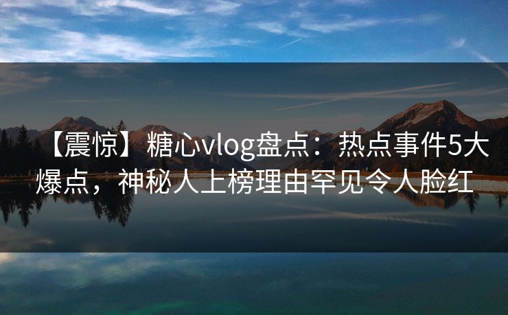 【震惊】糖心vlog盘点：热点事件5大爆点，神秘人上榜理由罕见令人脸红
