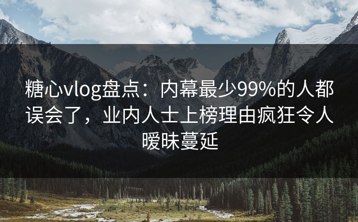 糖心vlog盘点：内幕最少99%的人都误会了，业内人士上榜理由疯狂令人暧昧蔓延