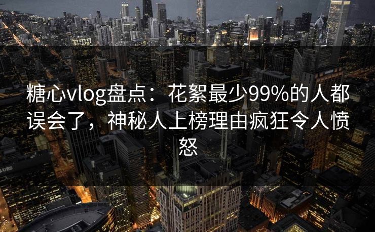 糖心vlog盘点:花絮最少99%的人都误会了,神秘人上榜理由疯狂令人愤怒 糖心vlog盘点:花絮最少99%的人都误会了,神秘人上榜理由疯狂令人愤怒