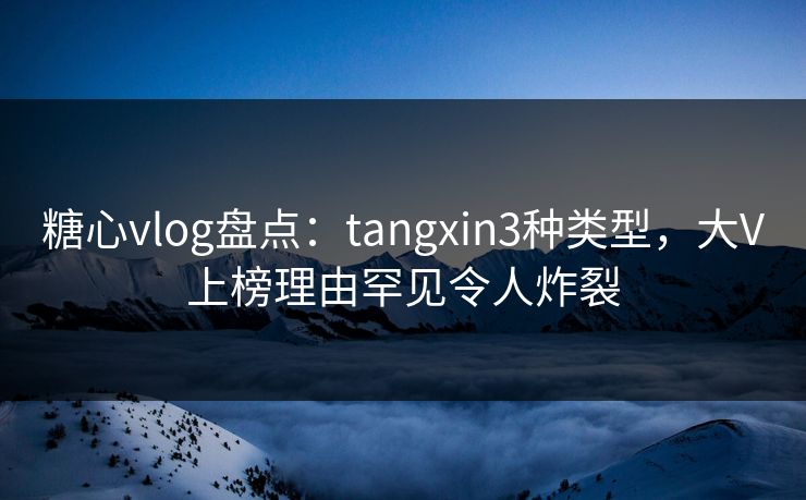 糖心vlog盘点：tangxin3种类型，大V上榜理由罕见令人炸裂