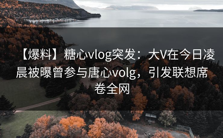 【爆料】糖心vlog突发:大V在今日凌晨被曝曾参与唐心volg,引发联想席卷全网 【爆料】糖心vlog突发:大V在今日凌晨被曝曾参与唐心volg,引发联想席卷全网