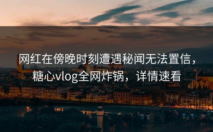 网红在傍晚时刻遭遇秘闻无法置信,糖心vlog全网炸锅,详情速看 网红在傍晚时刻遭遇秘闻无法置信,糖心vlog全网炸锅,详情速看