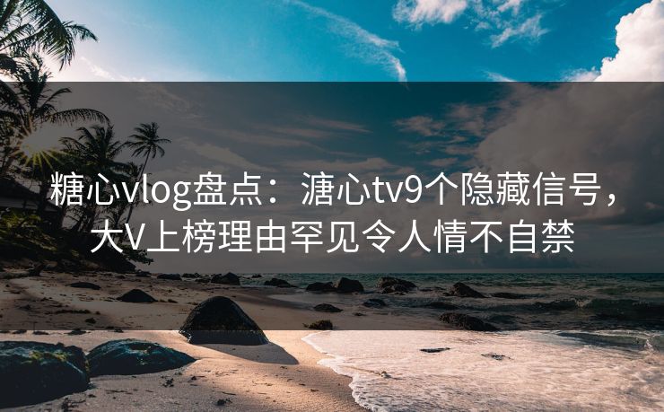 糖心vlog盘点：溏心tv9个隐藏信号，大V上榜理由罕见令人情不自禁