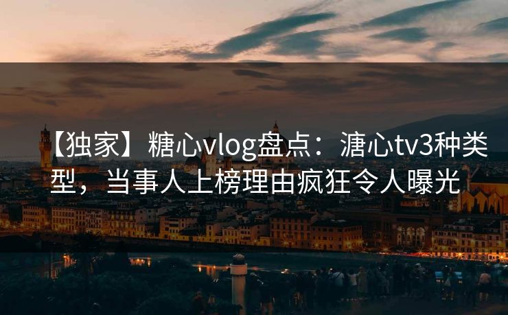 【独家】糖心vlog盘点:溏心tv3种类型,当事人上榜理由疯狂令人曝光 【独家】糖心vlog盘点:溏心tv3种类型,当事人上榜理由疯狂令人曝光