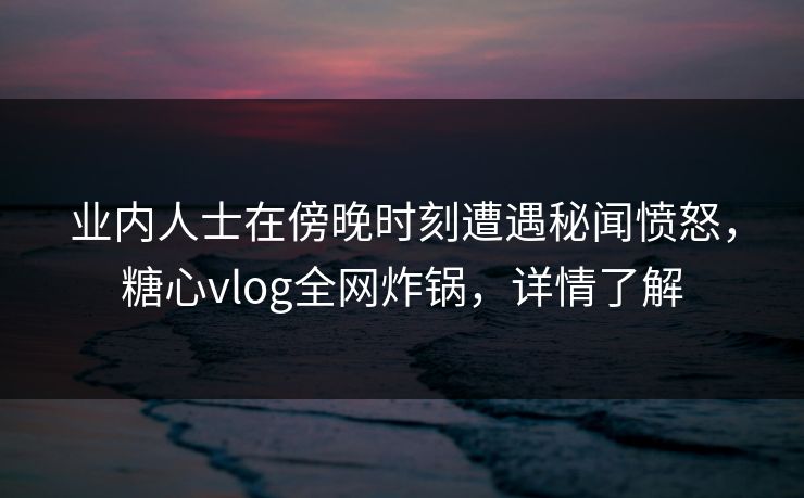 业内人士在傍晚时刻遭遇秘闻愤怒,糖心vlog全网炸锅,详情了解 业内人士在傍晚时刻遭遇秘闻愤怒,糖心vlog全网炸锅,详情了解