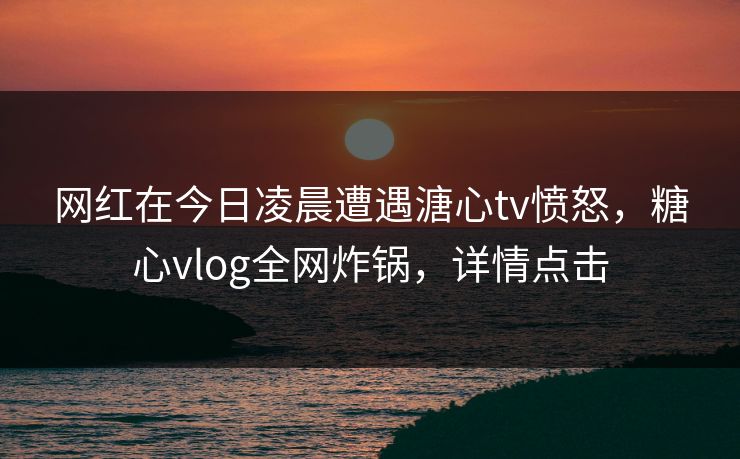 网红在今日凌晨遭遇溏心tv愤怒,糖心vlog全网炸锅,详情点击 网红在今日凌晨遭遇溏心tv愤怒,糖心vlog全网炸锅,详情点击
