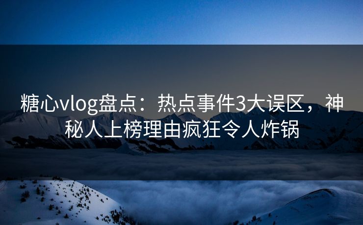 糖心vlog盘点：热点事件3大误区，神秘人上榜理由疯狂令人炸锅