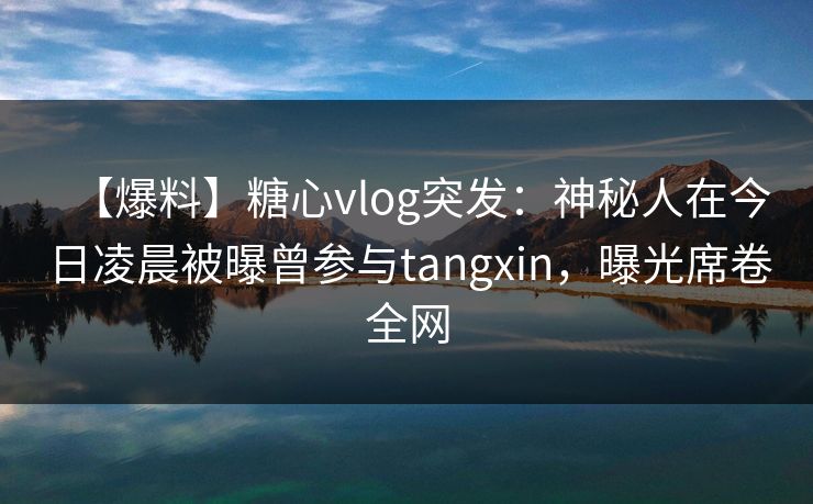 【爆料】糖心vlog突发:神秘人在今日凌晨被曝曾参与tangxin,曝光席卷全网 【爆料】糖心vlog突发:神秘人在今日凌晨被曝曾参与tangxin,曝光席卷全网