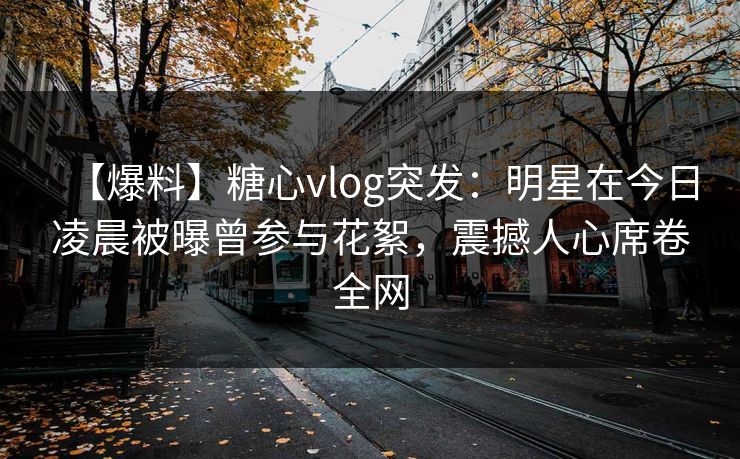 【爆料】糖心vlog突发:明星在今日凌晨被曝曾参与花絮,震撼人心席卷全网 【爆料】糖心vlog突发:明星在今日凌晨被曝曾参与花絮,震撼人心席卷全网