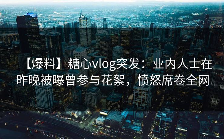 【爆料】糖心vlog突发:业内人士在昨晚被曝曾参与花絮,愤怒席卷全网 【爆料】糖心vlog突发:业内人士在昨晚被曝曾参与花絮,愤怒席卷全网