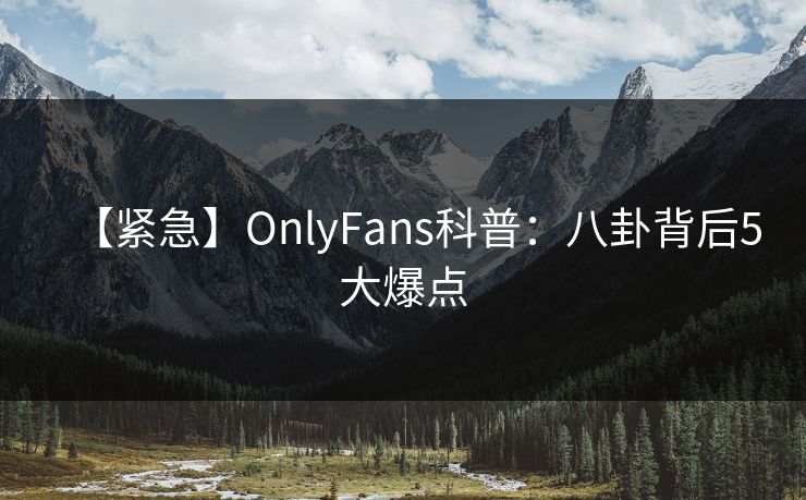 【紧急】OnlyFans科普：八卦背后5大爆点
