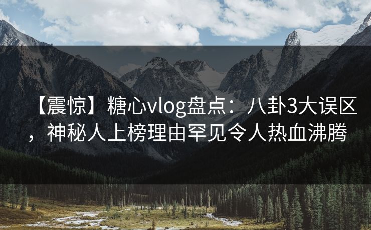 【震惊】糖心vlog盘点:八卦3大误区,神秘人上榜理由罕见令人热血沸腾 【震惊】糖心vlog盘点:八卦3大误区,神秘人上榜理由罕见令人热血沸腾
