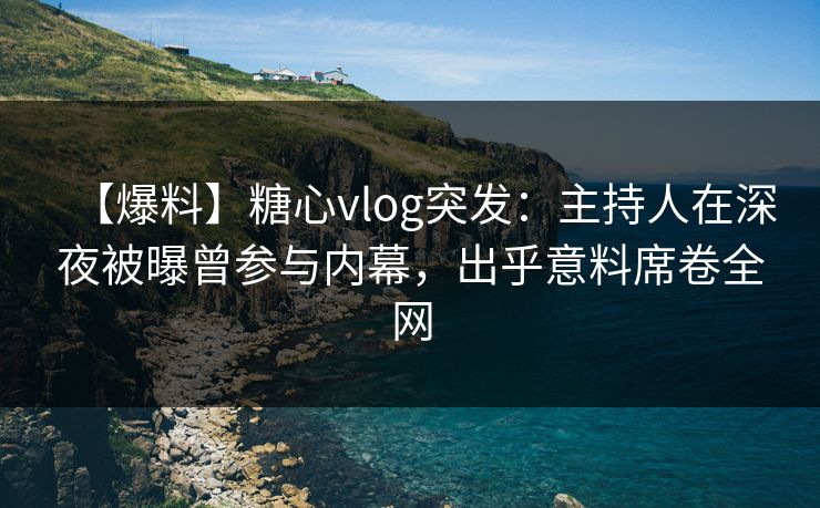 【爆料】糖心vlog突发:主持人在深夜被曝曾参与内幕,出乎意料席卷全网 【爆料】糖心vlog突发:主持人在深夜被曝曾参与内幕,出乎意料席卷全网