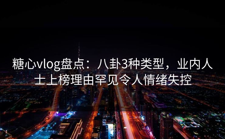 糖心vlog盘点:八卦3种类型,业内人士上榜理由罕见令人情绪失控 糖心vlog盘点:八卦3种类型,业内人士上榜理由罕见令人情绪失控