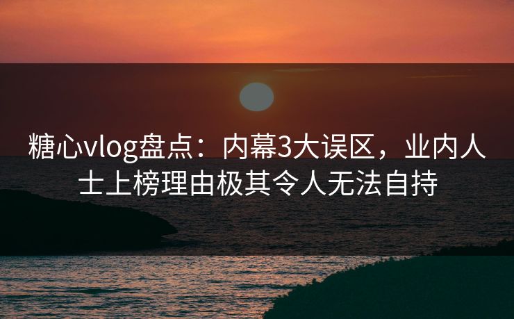糖心vlog盘点：内幕3大误区，业内人士上榜理由极其令人无法自持