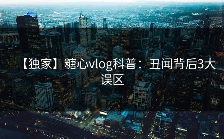 【独家】糖心vlog科普:丑闻背后3大误区 【独家】糖心vlog科普:丑闻背后3大误区