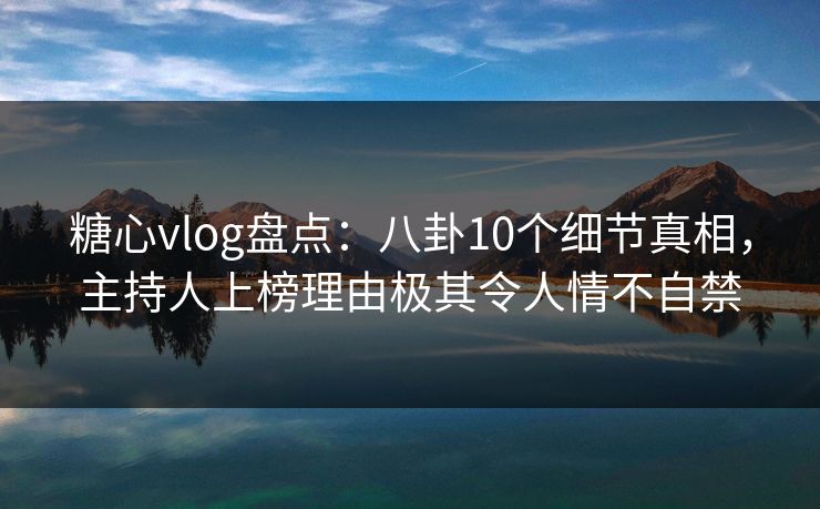 糖心vlog盘点:八卦10个细节真相,主持人上榜理由极其令人情不自禁 糖心vlog盘点:八卦10个细节真相,主持人上榜理由极其令人情不自禁