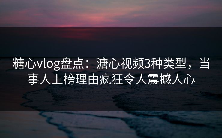 糖心vlog盘点:溏心视频3种类型,当事人上榜理由疯狂令人震撼人心 糖心vlog盘点:溏心视频3种类型,当事人上榜理由疯狂令人震撼人心