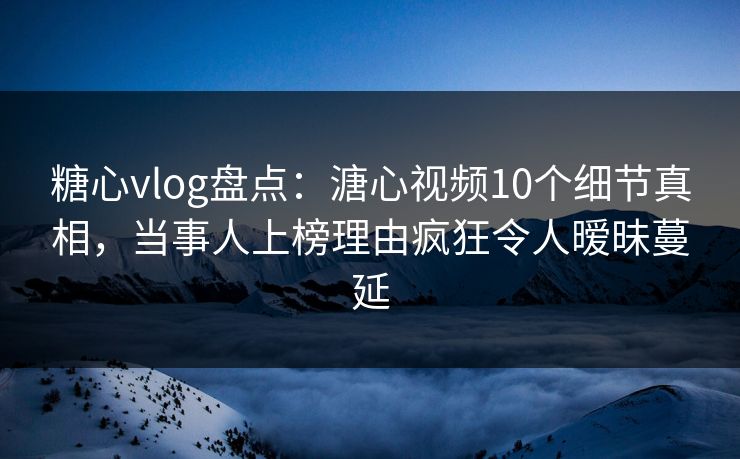 糖心vlog盘点：溏心视频10个细节真相，当事人上榜理由疯狂令人暧昧蔓延