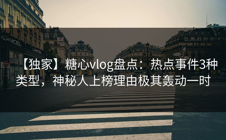 【独家】糖心vlog盘点：热点事件3种类型，神秘人上榜理由极其轰动一时