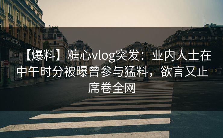 【爆料】糖心vlog突发:业内人士在中午时分被曝曾参与猛料,欲言又止席卷全网 【爆料】糖心vlog突发:业内人士在中午时分被曝曾参与猛料,欲言又止席卷全网