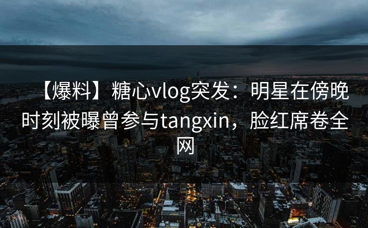 【爆料】糖心vlog突发:明星在傍晚时刻被曝曾参与tangxin,脸红席卷全网 【爆料】糖心vlog突发:明星在傍晚时刻被曝曾参与tangxin,脸红席卷全网