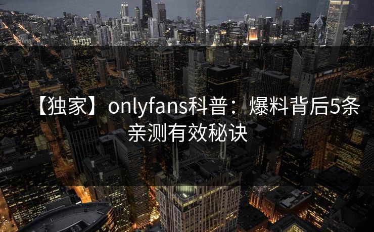 【独家】onlyfans科普：爆料背后5条亲测有效秘诀