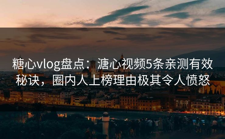 糖心vlog盘点:溏心视频5条亲测有效秘诀,圈内人上榜理由极其令人愤怒 糖心vlog盘点:溏心视频5条亲测有效秘诀,圈内人上榜理由极其令人愤怒