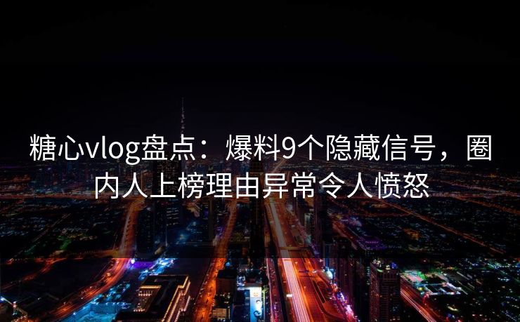 糖心vlog盘点：爆料9个隐藏信号，圈内人上榜理由异常令人愤怒