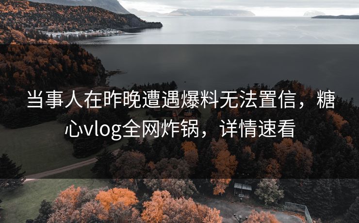 当事人在昨晚遭遇爆料无法置信,糖心vlog全网炸锅,详情速看 当事人在昨晚遭遇爆料无法置信,糖心vlog全网炸锅,详情速看