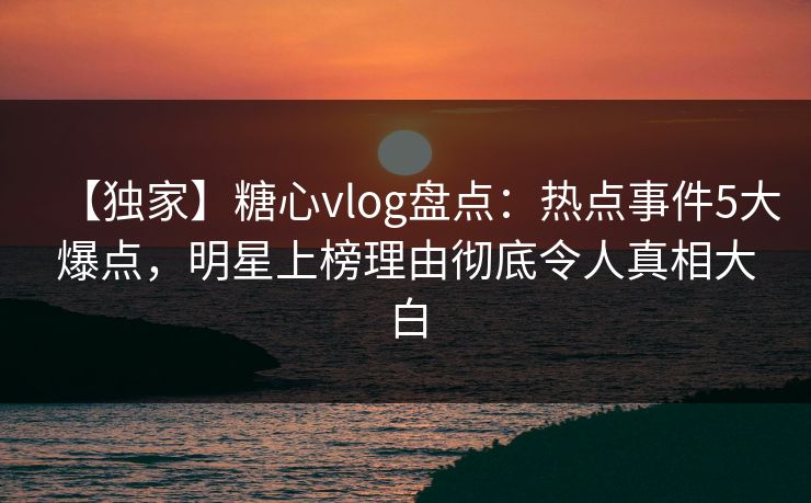 【独家】糖心vlog盘点:热点事件5大爆点,明星上榜理由彻底令人真相大白 【独家】糖心vlog盘点:热点事件5大爆点,明星上榜理由彻底令人真相大白