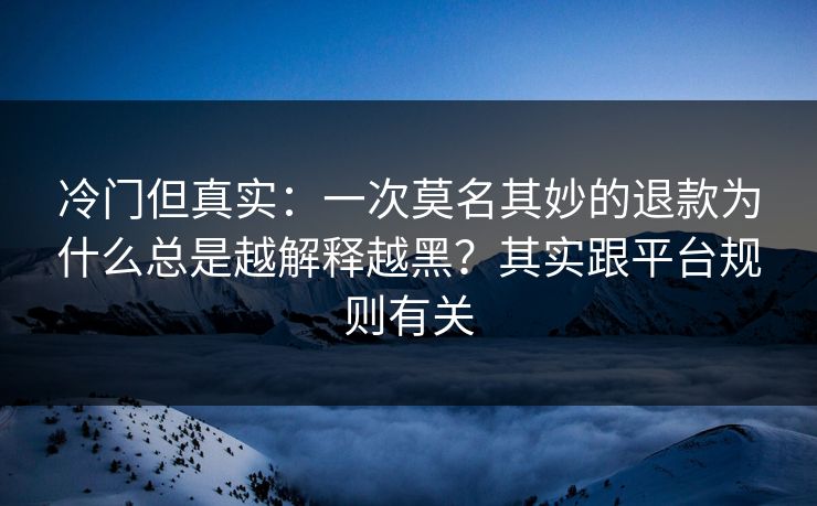 冷门但真实：一次莫名其妙的退款为什么总是越解释越黑？其实跟平台规则有关