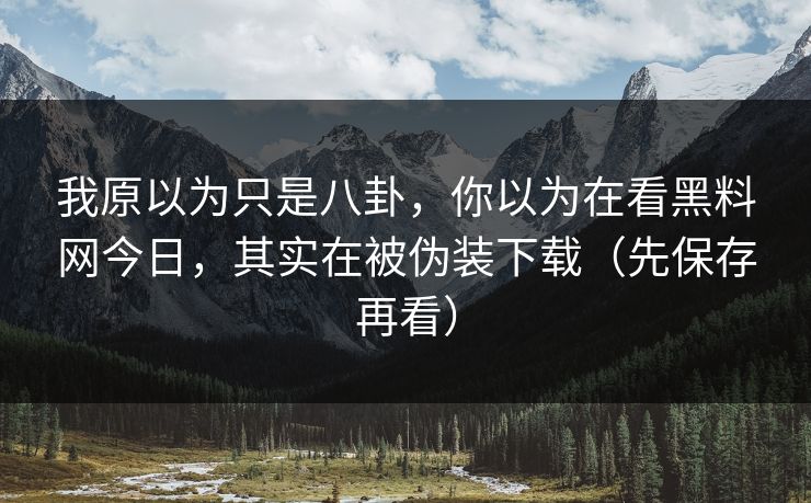 我原以为只是八卦，你以为在看黑料网今日，其实在被伪装下载（先保存再看）