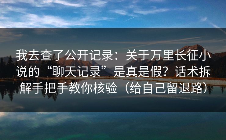 我去查了公开记录：关于万里长征小说的“聊天记录”是真是假？话术拆解手把手教你核验（给自己留退路）
