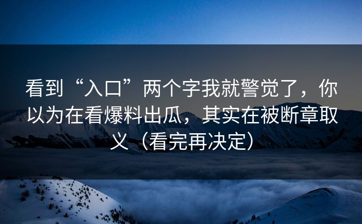 看到“入口”两个字我就警觉了，你以为在看爆料出瓜，其实在被断章取义（看完再决定）