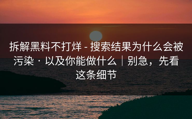 拆解黑料不打烊 - 搜索结果为什么会被污染 · 以及你能做什么｜别急，先看这条细节